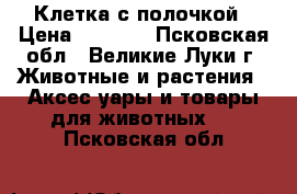 Клетка с полочкой › Цена ­ 2 000 - Псковская обл., Великие Луки г. Животные и растения » Аксесcуары и товары для животных   . Псковская обл.